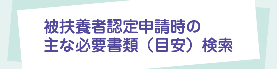 被扶養者認定申請時の主な必要書類（目安）検索